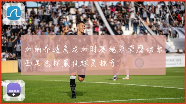 加纳乔造乌龙加时赛绝杀荣膺切尔西足总杯最佳球员称号