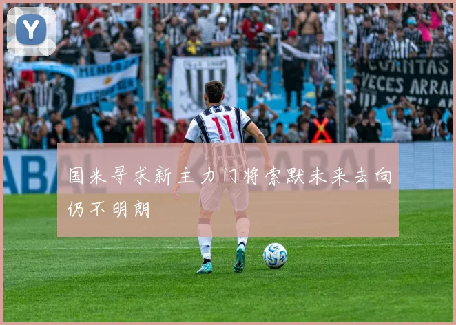 国米寻求新主力门将索默未来去向仍不明朗