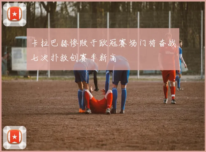 卡拉巴赫惨败于欧冠赛场门将奋战七次扑救创赛季新高