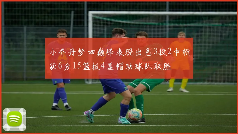 小乔丹梦回巅峰表现出色3投2中斩获6分15篮板4盖帽助球队取胜