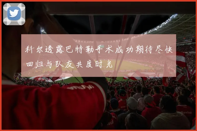 科尔透露巴特勒手术成功期待尽快回归与队友共度时光