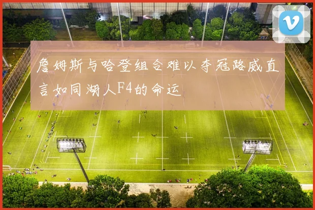 詹姆斯与哈登组合难以夺冠路威直言如同湖人F4的命运