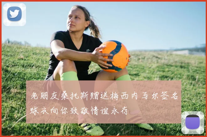 老朋友桑托斯赠送梅西内马尔签名球衣向你致敬情谊永存