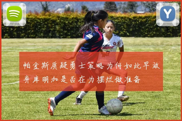 帕金斯质疑勇士策略为何如此早放弃库明加是否在为摆烂做准备