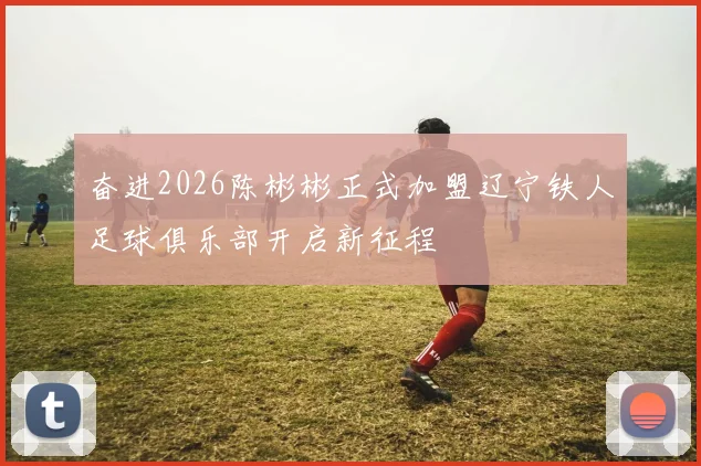 奋进2026陈彬彬正式加盟辽宁铁人足球俱乐部开启新征程