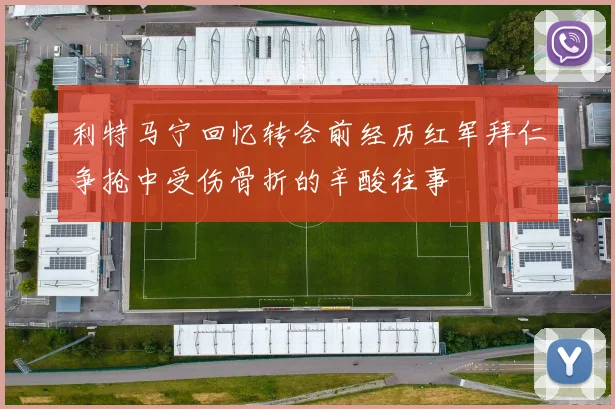 利特马宁回忆转会前经历红军拜仁争抢中受伤骨折的辛酸往事