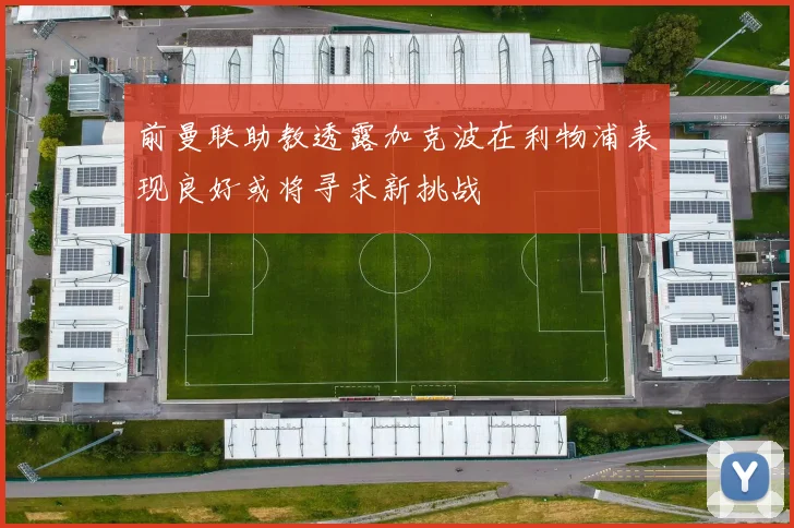 前曼联助教透露加克波在利物浦表现良好或将寻求新挑战