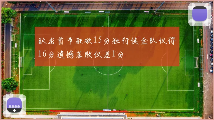 狄龙首节狂砍15分独行侠全队仅得16分遗憾落败仅差1分