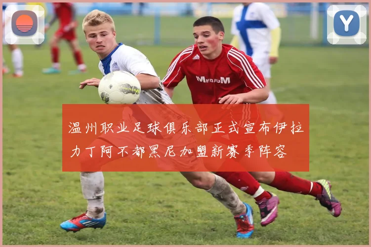 温州职业足球俱乐部正式宣布伊拉力丁阿不都黑尼加盟新赛季阵容