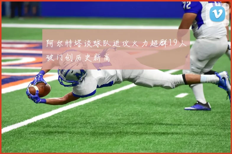 阿尔特塔谈球队进攻火力超群19人破门创历史新高