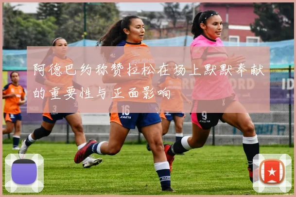 阿德巴约称赞拉松在场上默默奉献的重要性与正面影响