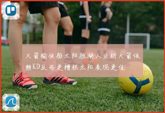 火箭输快船太阳胜湖人分析火箭依赖KD反而更糟糕太阳表现更佳