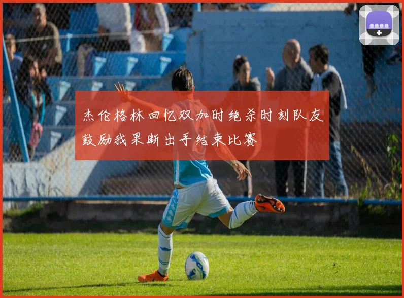 杰伦格林回忆双加时绝杀时刻队友鼓励我果断出手结束比赛