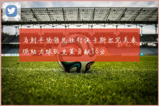 马刺半场领先独行侠卡斯尔完美表现助力球队克莱贡献16分