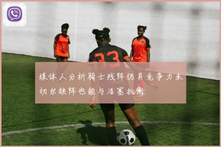 媒体人分析骑士残阵仍具竞争力米切尔缺阵也能与活塞抗衡