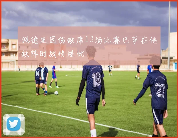 佩德里因伤缺席13场比赛巴萨在他缺阵时战绩堪忧