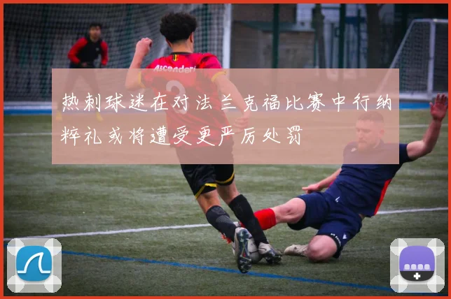 热刺球迷在对法兰克福比赛中行纳粹礼或将遭受更严厉处罚