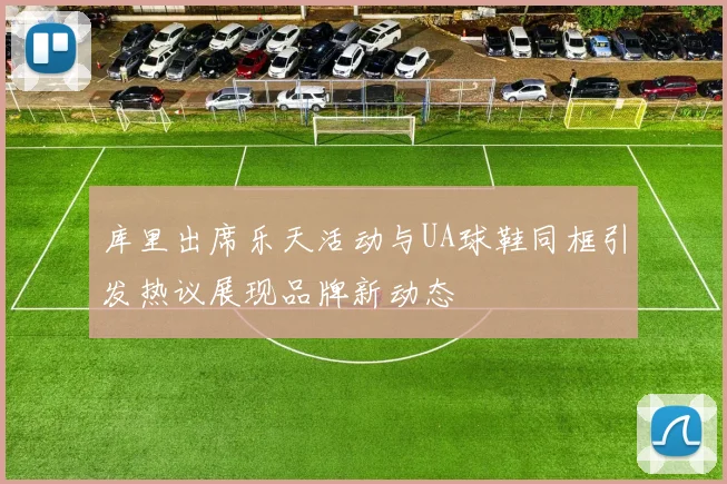库里出席乐天活动与UA球鞋同框引发热议展现品牌新动态