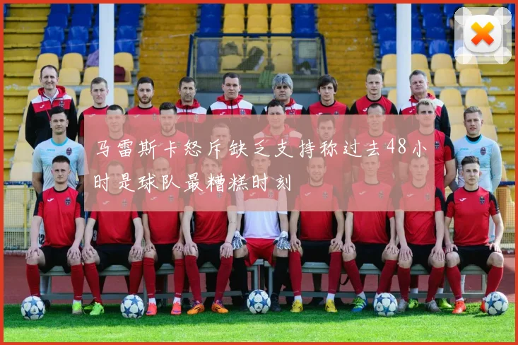 马雷斯卡怒斥缺乏支持称过去48小时是球队最糟糕时刻