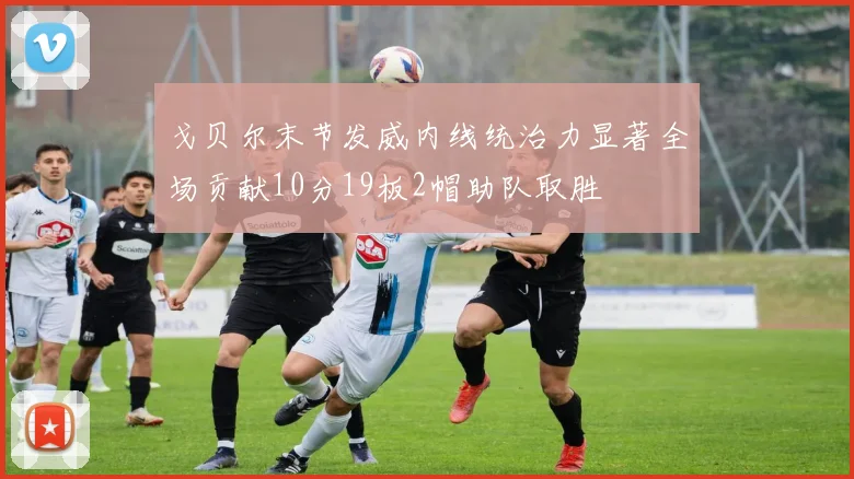 戈贝尔末节发威内线统治力显著全场贡献10分19板2帽助队取胜