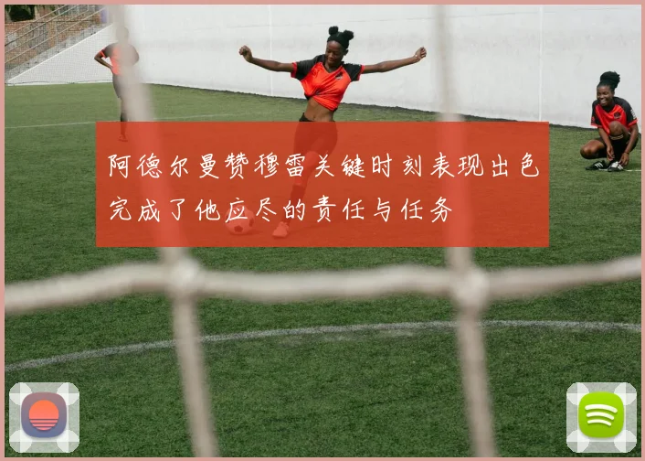 阿德尔曼赞穆雷关键时刻表现出色完成了他应尽的责任与任务