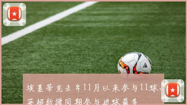 埃基蒂克去年11月以来参与11球，英超新援同期参与进球最多
