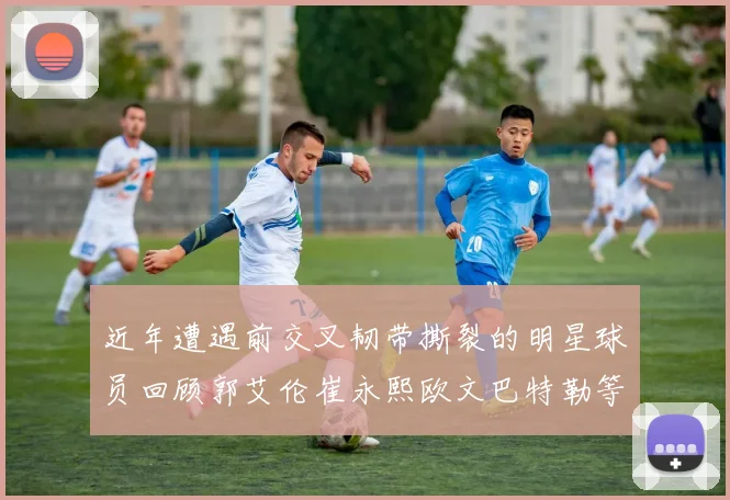 近年遭遇前交叉韧带撕裂的明星球员回顾郭艾伦崔永熙欧文巴特勒等人