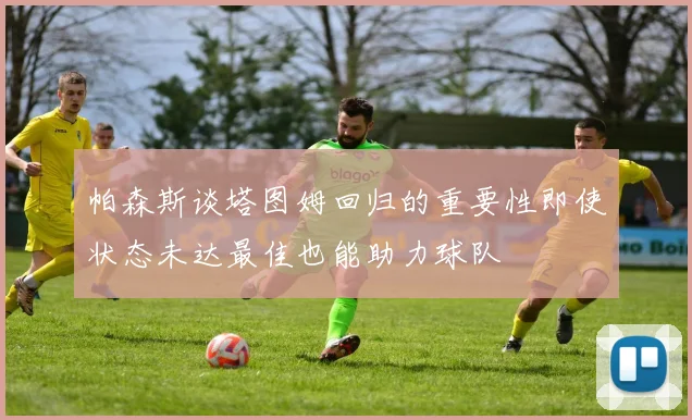 帕森斯谈塔图姆回归的重要性即使状态未达最佳也能助力球队