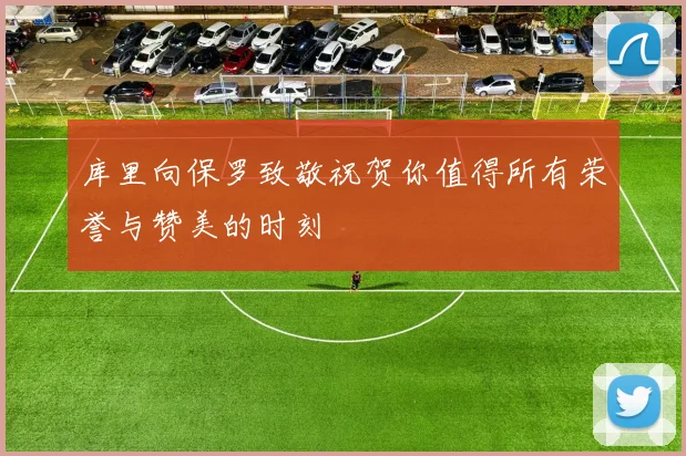 库里向保罗致敬祝贺你值得所有荣誉与赞美的时刻