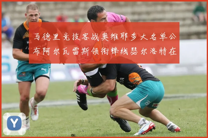 马德里竞技客战奥维耶多大名单公布阿尔瓦雷斯领衔锋线瑟尔洛特在列