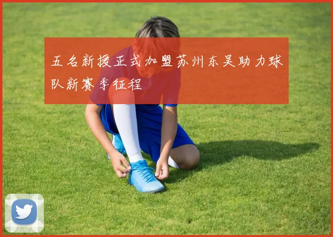 五名新援正式加盟苏州东吴助力球队新赛季征程
