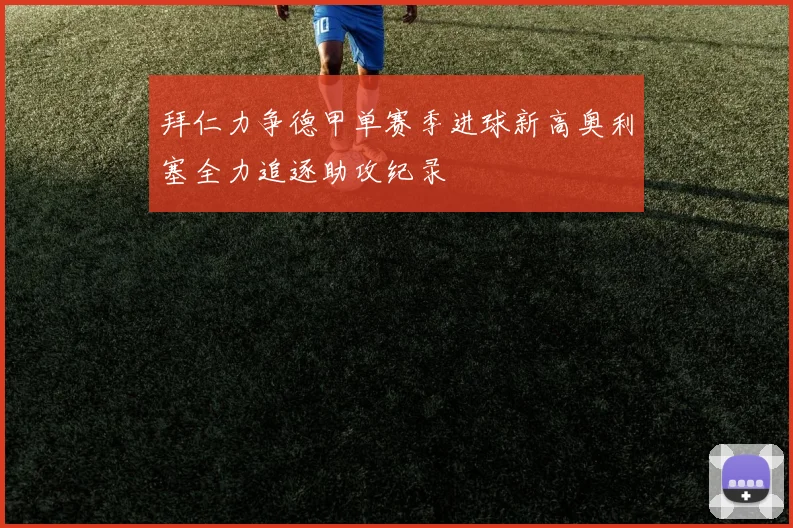 拜仁力争德甲单赛季进球新高奥利塞全力追逐助攻纪录